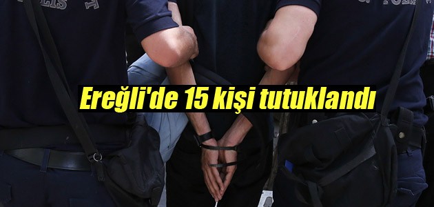 Ereğli’de 15 kişi tutuklandı