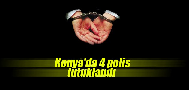 Konya’da 4 polis tutuklandı