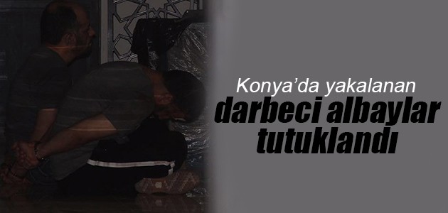 Konya’da yakalanan darbeci albaylar tutuklandı