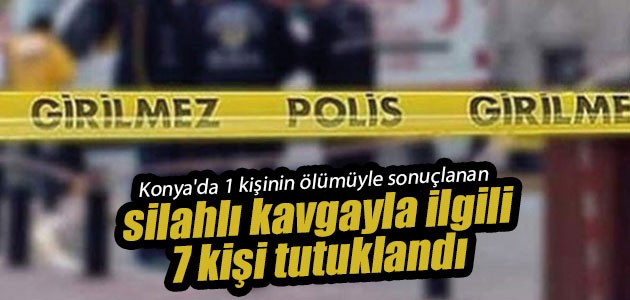Konya’da 1 kişinin ölümüyle sonuçlanan silahlı kavgayla ilgili 7 kişi tutuklandı