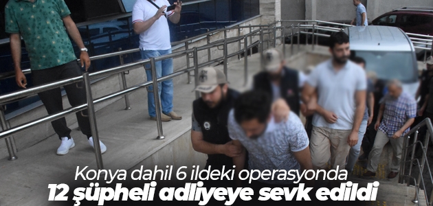 Konya dahil 6 ildeki operasyonda 12 şüpheli adliyeye sevk edildi