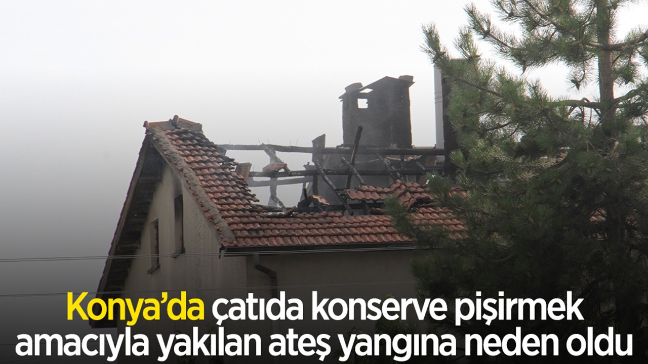 Konya’da çatıda konserve pişirmek amacıyla yakılan ateş yangına neden oldu