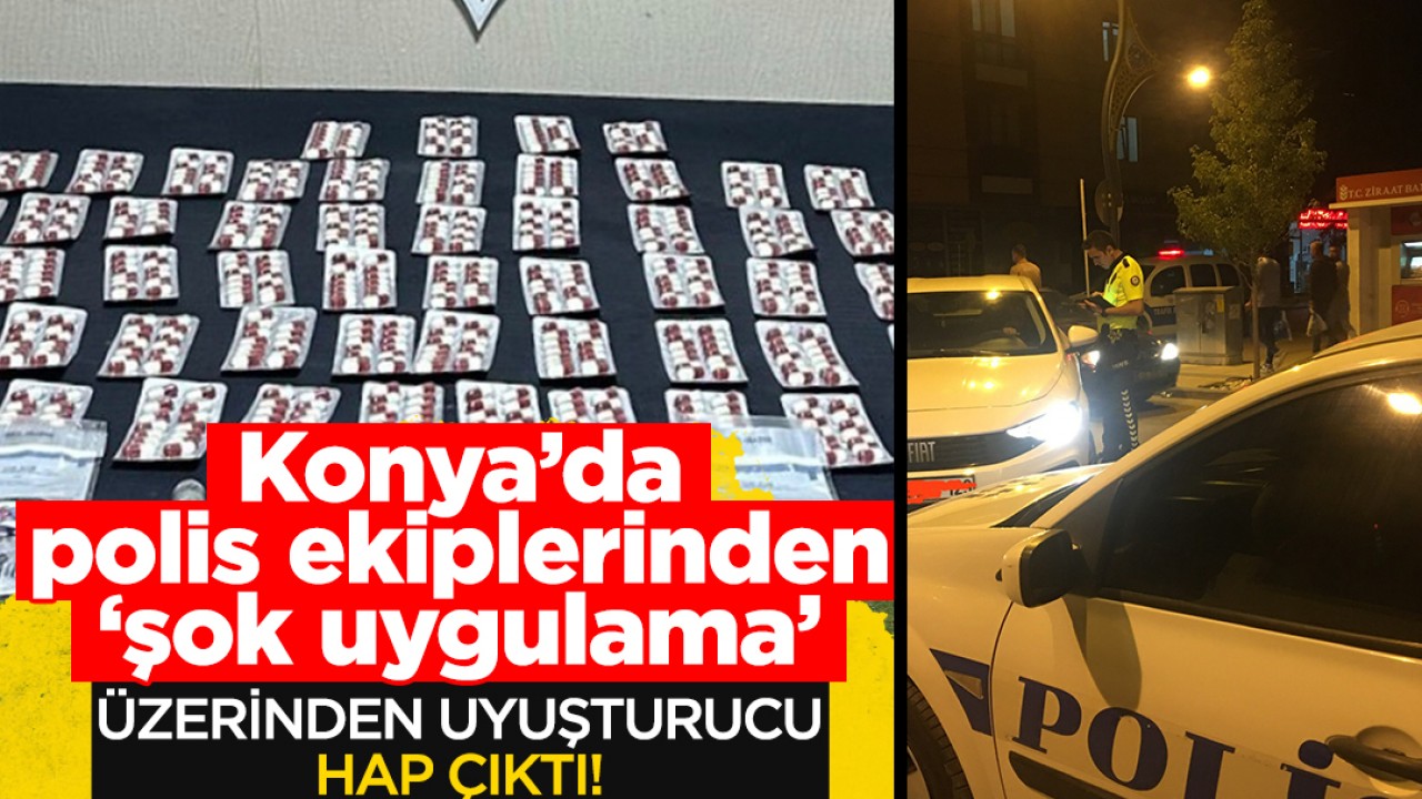 Konya'da polis ekiplerinden 'şok uygulama': Üzerinden hap çıktı!