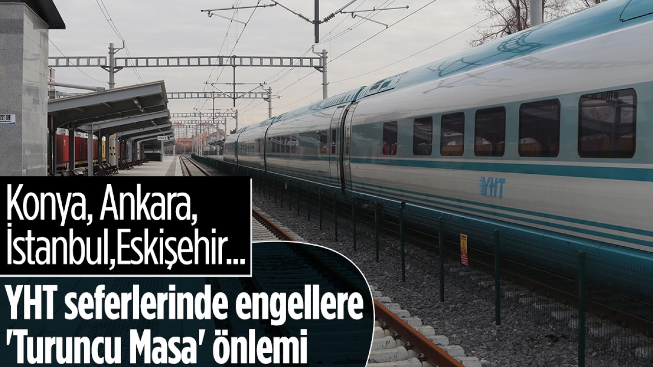Konya, Ankara, İstanbul… YHT seferlerinde engellere ’Turuncu Masa’ önlemi
