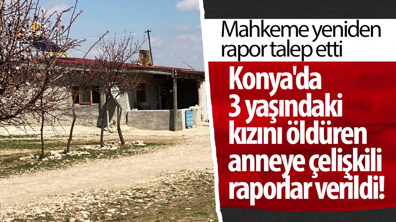 Konya’da 3 yaşındaki kızını öldüren cani anneye çelişkili raporlar verildi! Mahkeme yeniden rapor talep etti