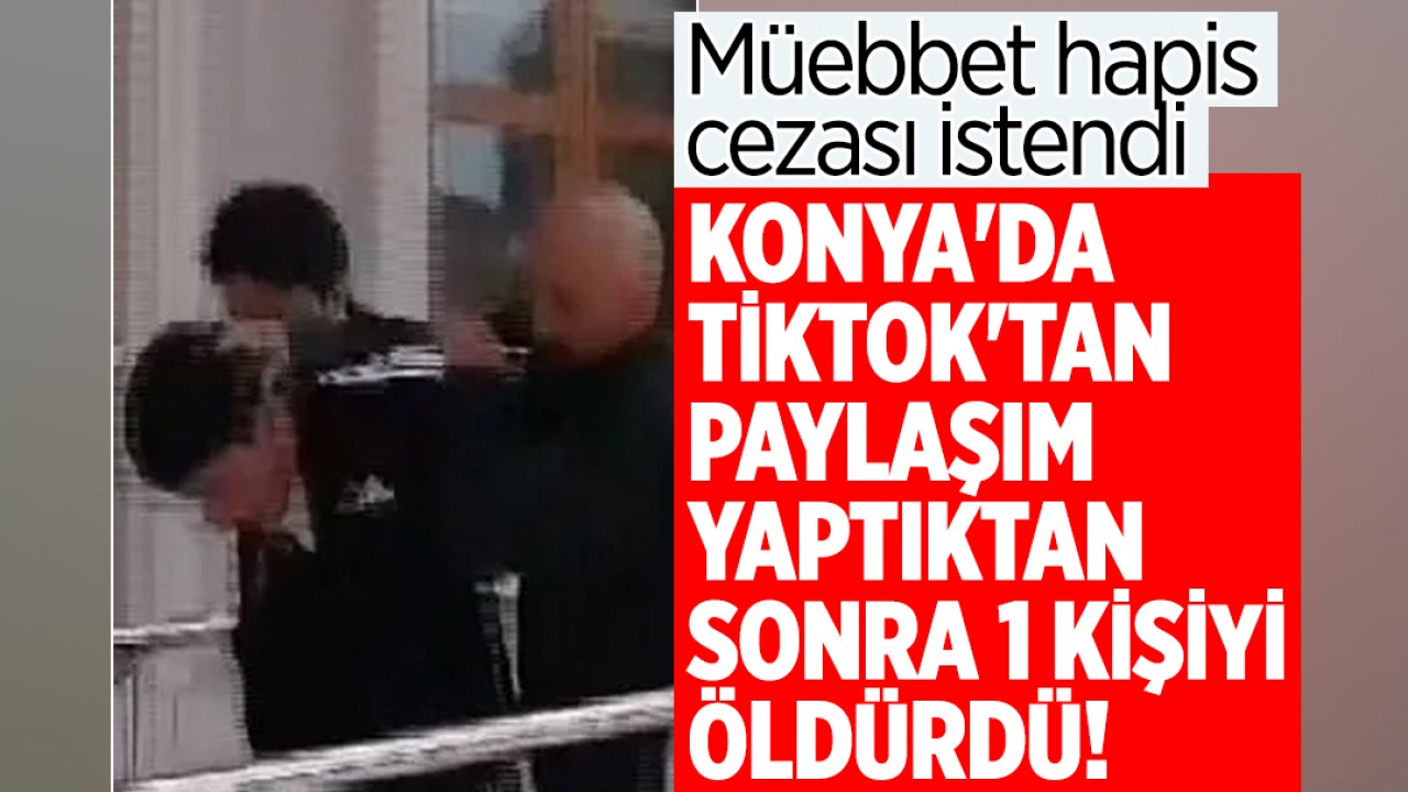 Konya’da Tiktok’tan paylaşım yaptıktan sonra 1 kişi öldürdü! Müebbet hapis cezası istendi