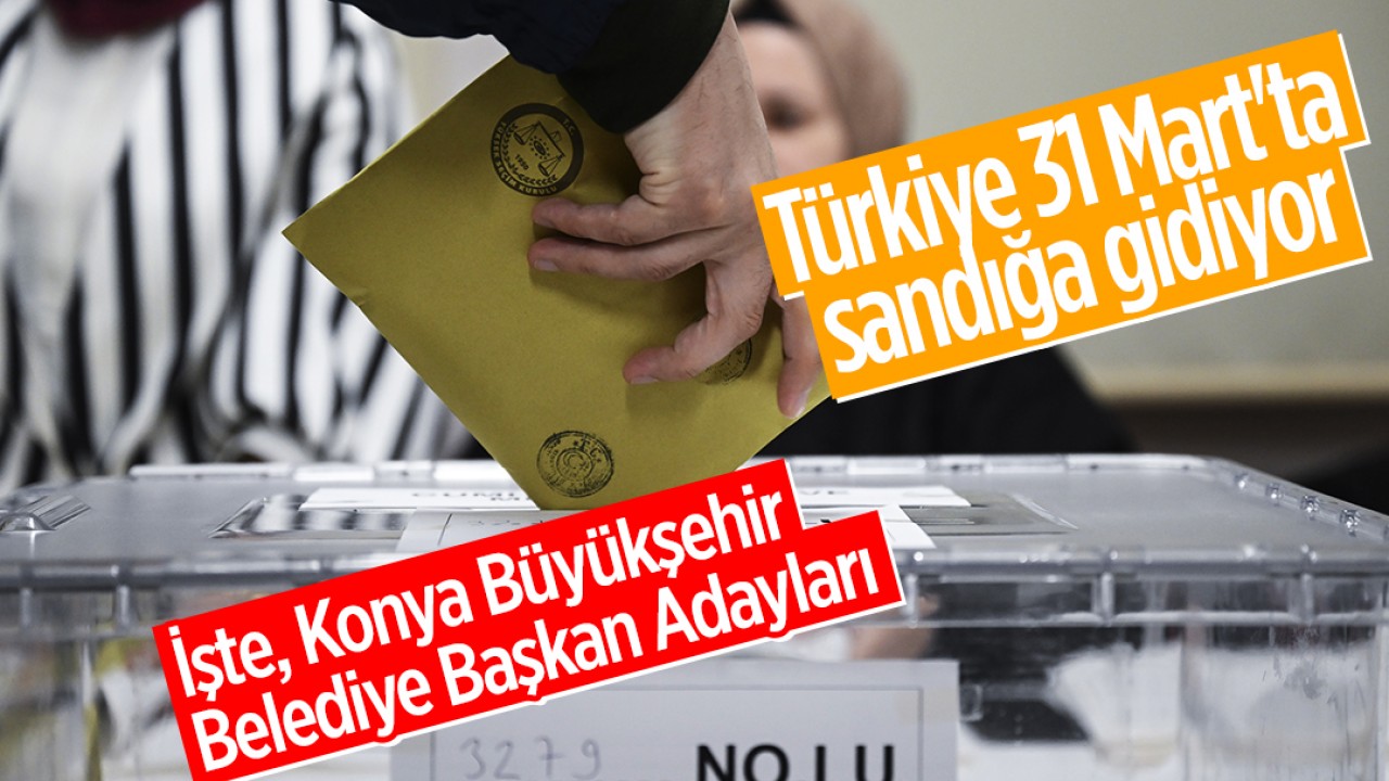 Türkiye 31 Mart’ta sandığa gidiyor: İşte, Konya Büyükşehir Belediye Başkan Adayları