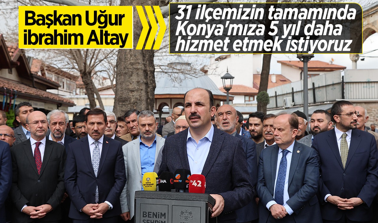 Başkan Altay: 31 ilçemizin tamamında Konya'mıza 5 yıl daha hizmet etmek istiyoruz