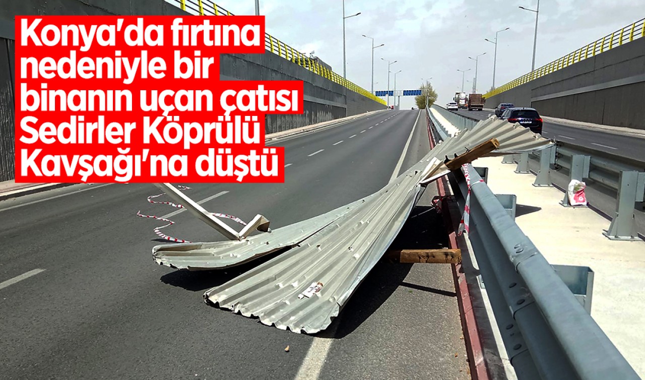 Konya'da fırtına nedeniyle bir binanın uçan çatısı Sedirler Köprülü Kavşağı'na düştü