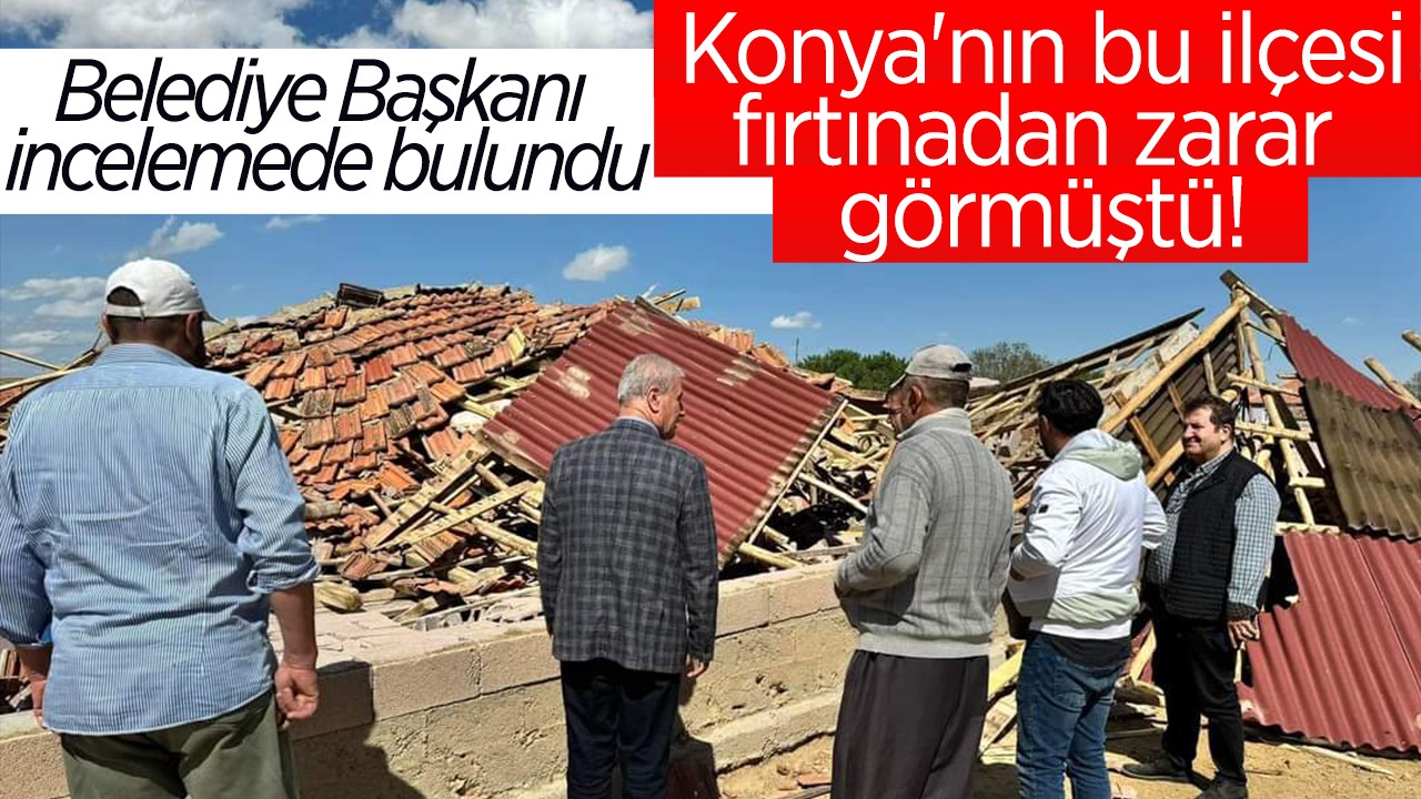 Konya'nın bu ilçesi fırtınadan zarar görmüştü! Belediye Başkanı incelemede bulundu