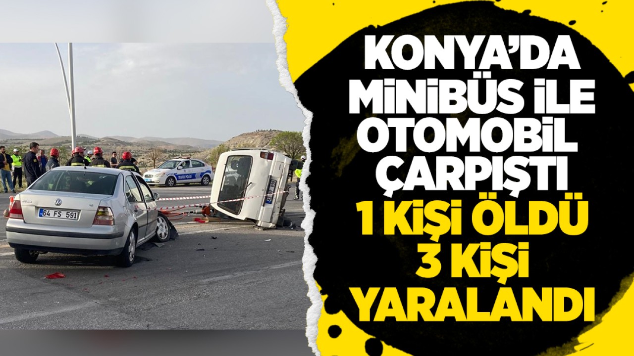Konya’da minibüs ile otomobil çarpıştı: 1 kişi öldü, 3 kişi yaralandı