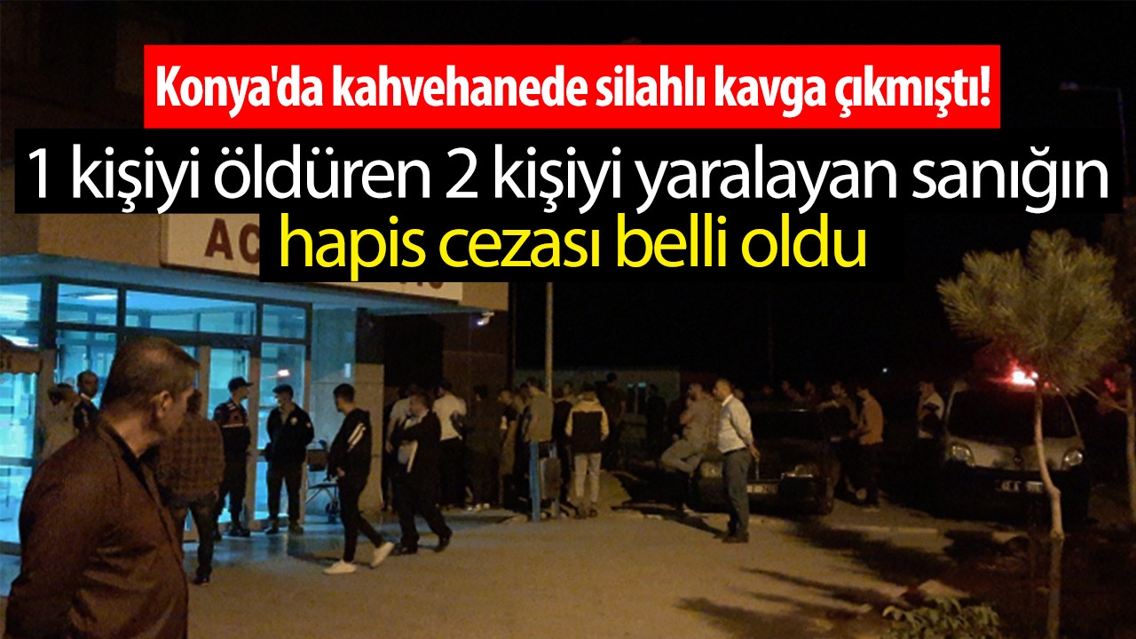 Konya’da kahvehanede silahlı kavga çıkmıştı! 1 kişiyi öldüren 2 kişiyi yaralayan sanığın hapis cezası belli oldu