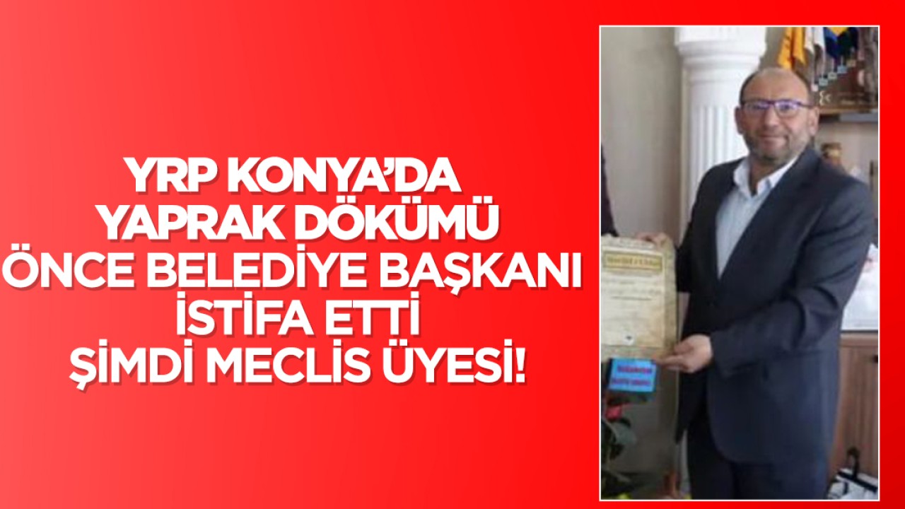 YRP Konya’da yaprak dökümü: Önce Belediye başkanı istifa etmişti, bu sefer de meclis üyesi istifasını sundu!