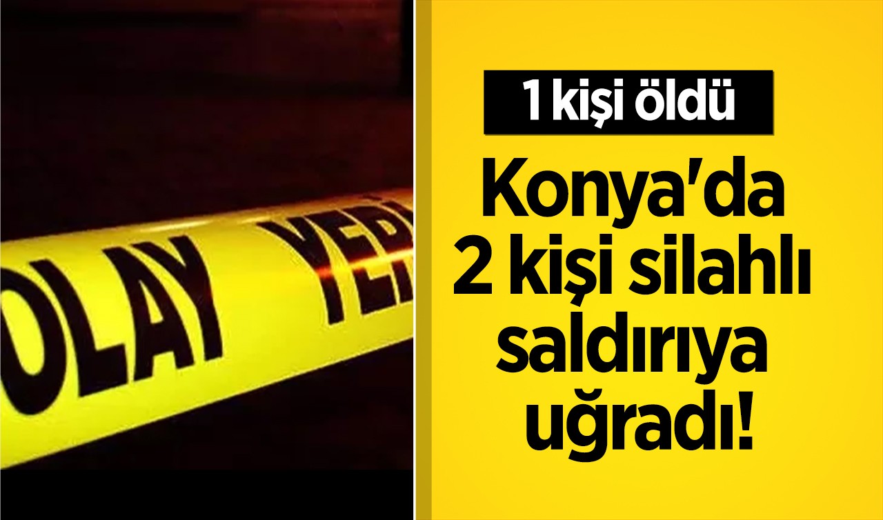 Konya'da 2 kişi silahlı saldırıya uğradı! 1 kişi öldü