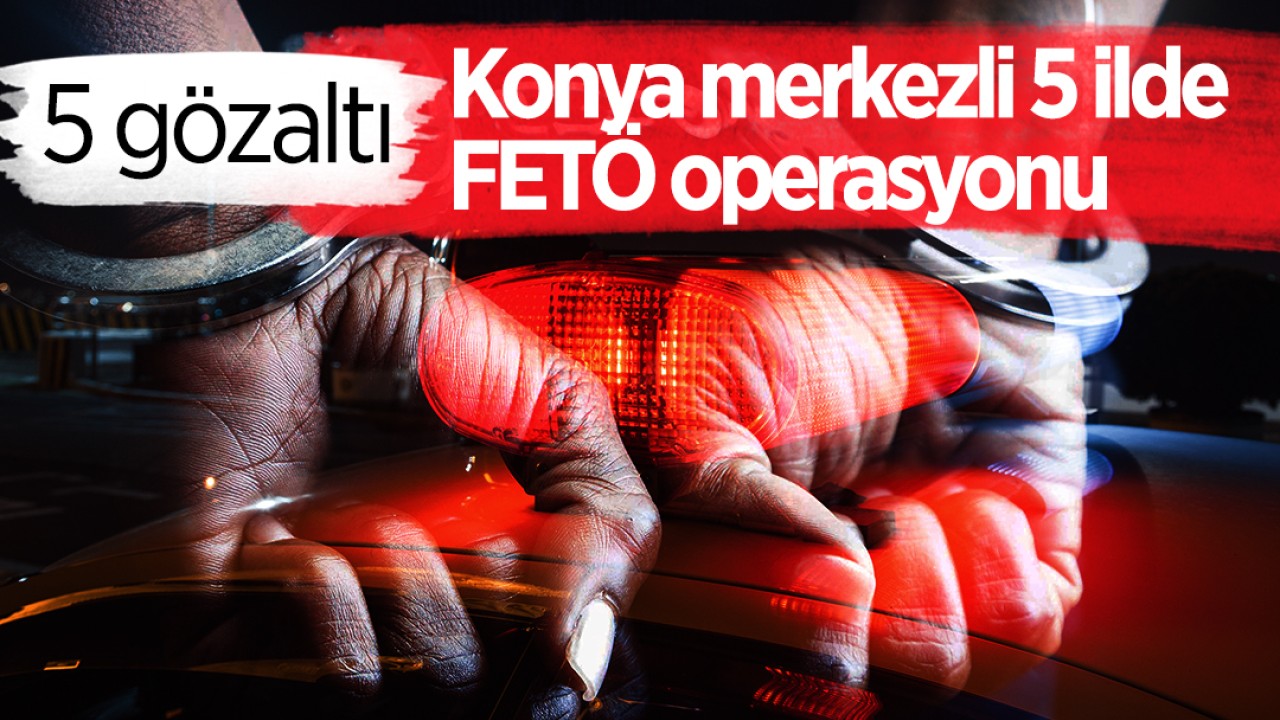 Konya merkezli 5 ilde FETÖ operasyonu: 5 gözaltı