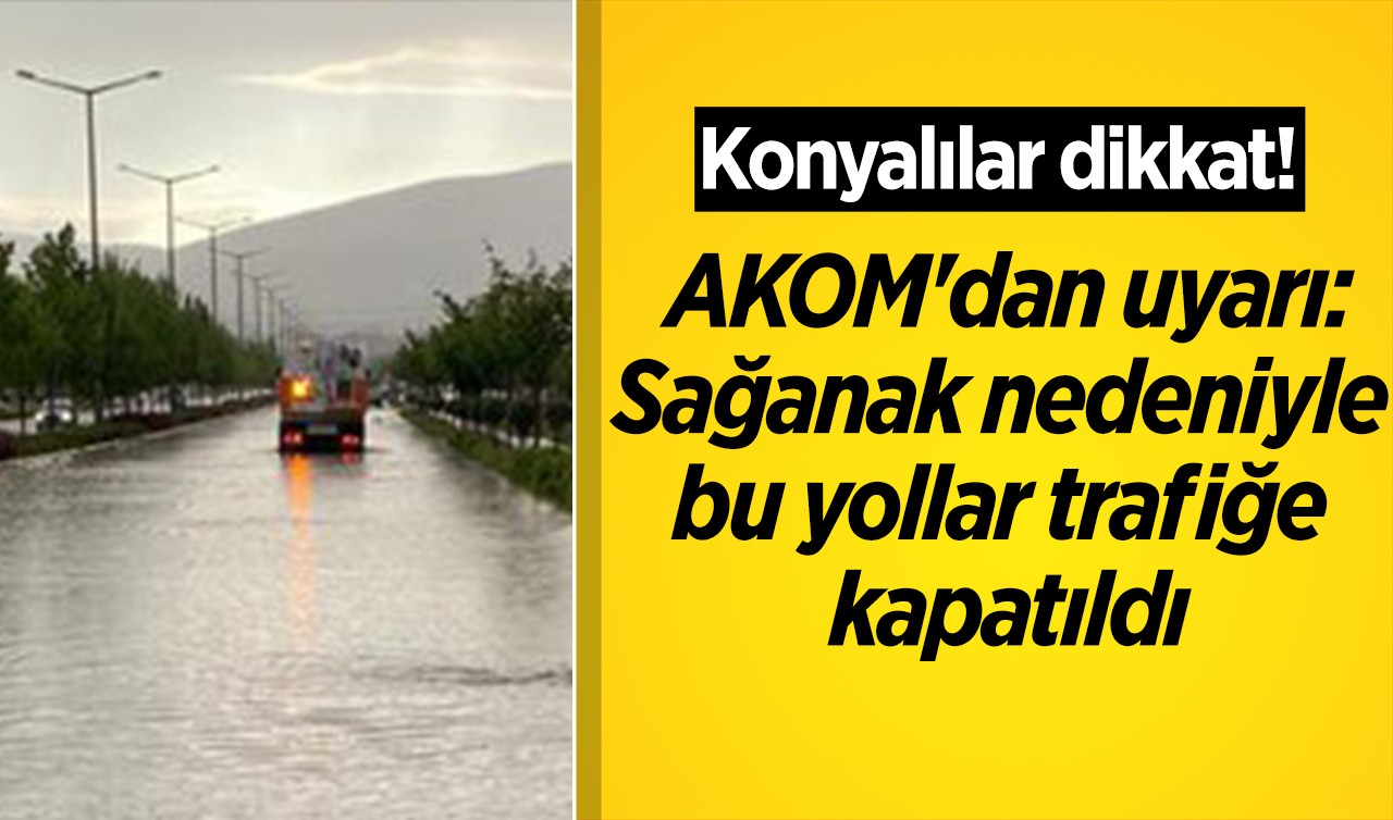 Konyalılar dikkat! AKOM'dan sürücülere uyarı: Şiddetli sağanak nedeniyle bu yollar trafiğe kapatıldı