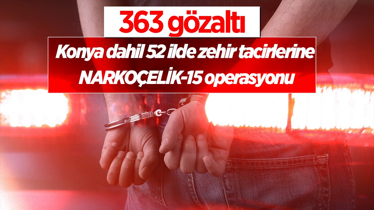 Konya dahil 52 ilde zehir tacirlerine NARKOÇELİK-15 operasyonu: 363 gözaltı