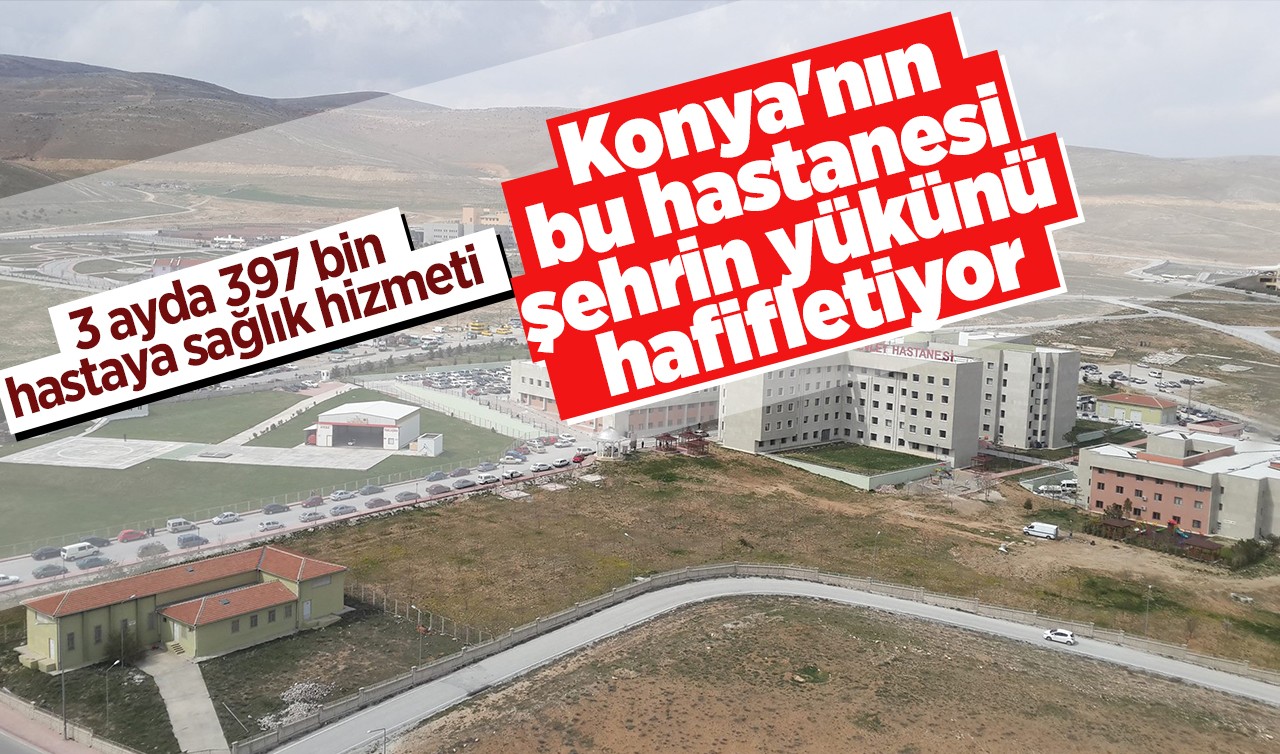 Konya'nın bu hastanesi şehrin yükünü hafifletiyor: 3 ayda 397 bin hastaya sağlık hizmeti